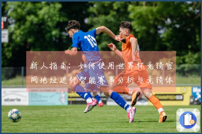 新人指南：如何使用世界杯竞猜官网地址进行智能赛事分析与竞猜体验