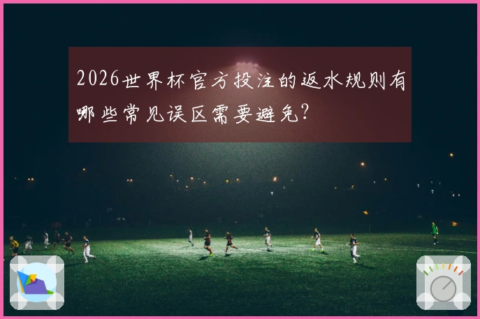 2026世界杯官方投注的返水规则有哪些常见误区需要避免？