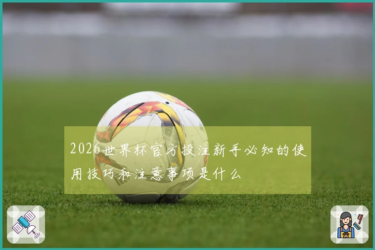 2026世界杯官方投注新手必知的使用技巧和注意事项是什么