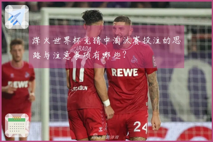烽火世界杯竞猜中淘汰赛投注的思路与注意事项有哪些？