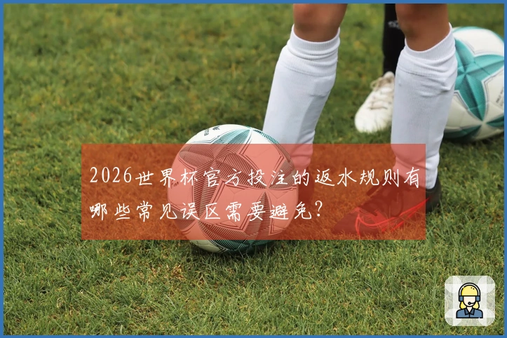 2026世界杯官方投注的返水规则有哪些常见误区需要避免？
