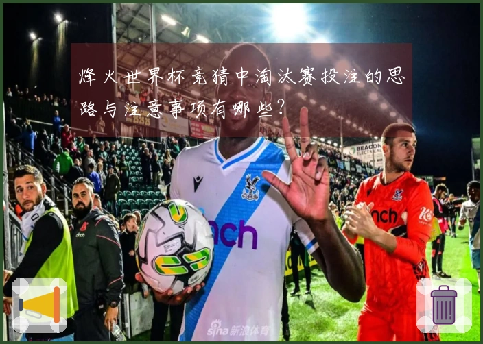 烽火世界杯竞猜中淘汰赛投注的思路与注意事项有哪些？