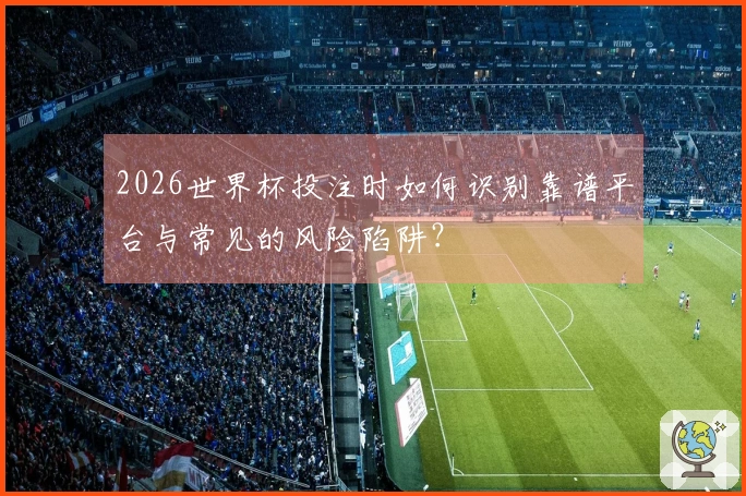 2026世界杯投注时如何识别靠谱平台与常见的风险陷阱？
