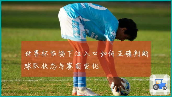 世界杯临场下注入口如何正确判断球队状态与赛前变化