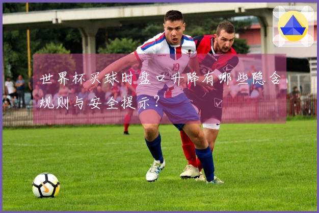 世界杯买球时盘口升降有哪些隐含规则与安全提示？