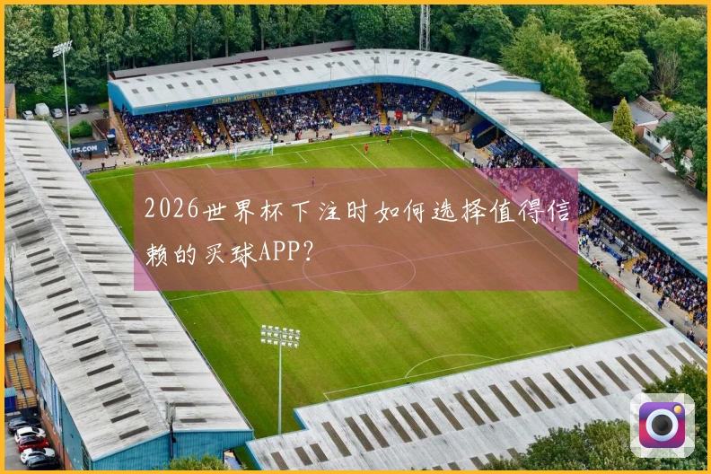 2026世界杯下注时如何选择值得信赖的买球APP？