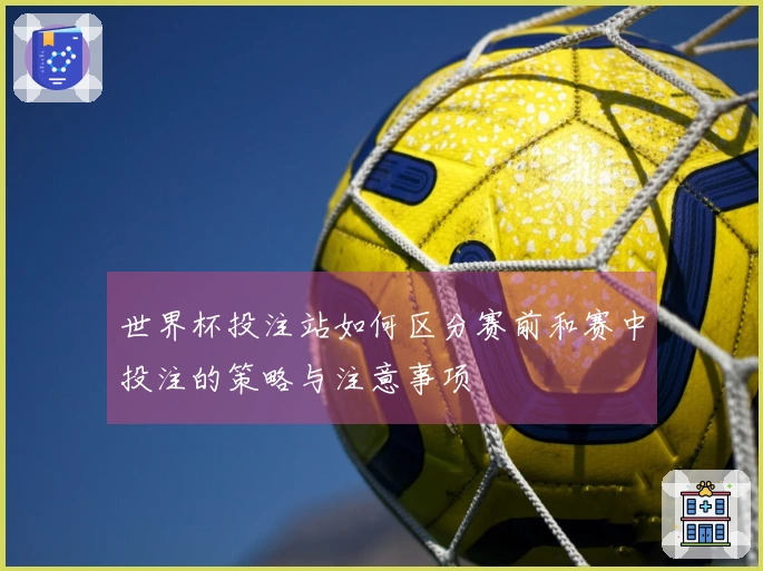 世界杯投注站如何区分赛前和赛中投注的策略与注意事项