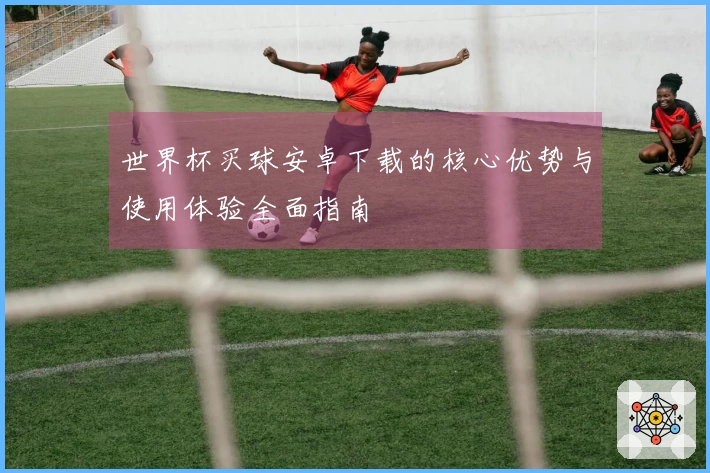 世界杯买球安卓下载的核心优势与使用体验全面指南