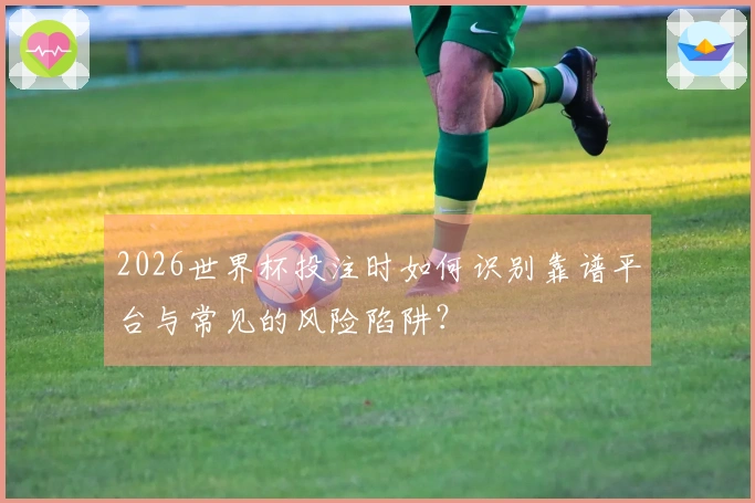 2026世界杯投注时如何识别靠谱平台与常见的风险陷阱？