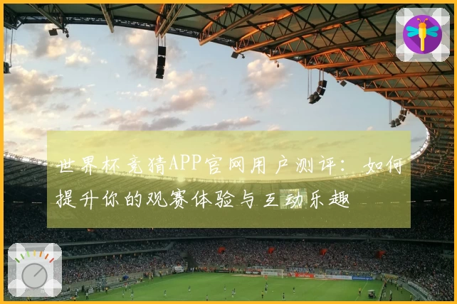 世界杯竞猜APP官网用户测评：如何提升你的观赛体验与互动乐趣