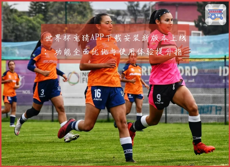 世界杯竞猜APP下载安装新版本上线：功能全面优化与使用体验提升指南