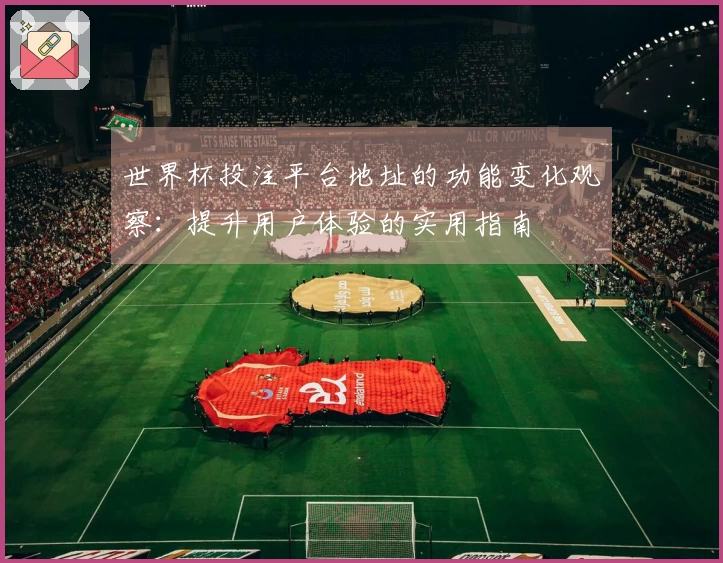 世界杯投注平台地址的功能变化观察：提升用户体验的实用指南