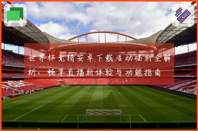 世界杯竞猜安卓下载活动福利全解析，畅享直播新体验与功能指南