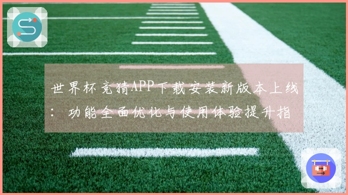 世界杯竞猜APP下载安装新版本上线：功能全面优化与使用体验提升指南
