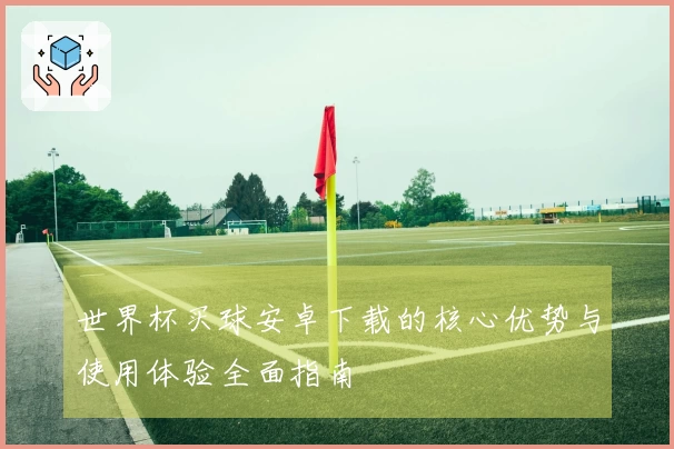 世界杯买球安卓下载的核心优势与使用体验全面指南
