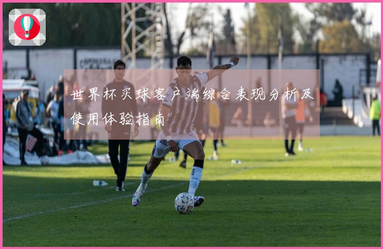 世界杯买球客户端综合表现分析及使用体验指南