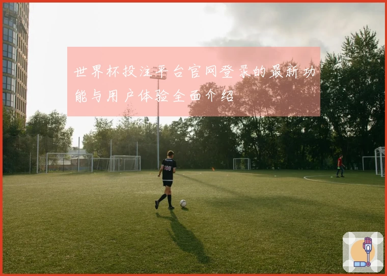 世界杯投注平台官网登录的最新功能与用户体验全面介绍