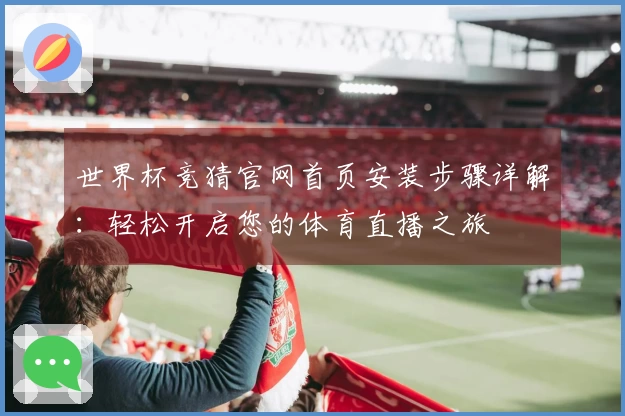 世界杯竞猜官网首页安装步骤详解：轻松开启您的体育直播之旅