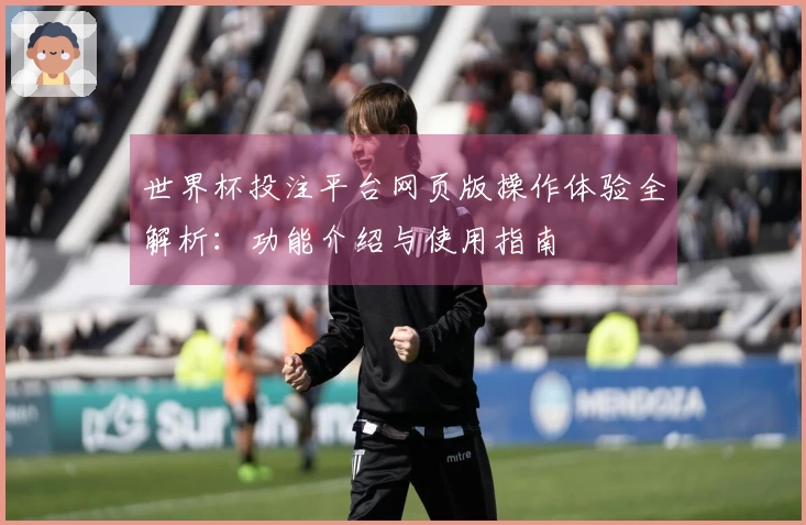 世界杯投注平台网页版操作体验全解析：功能介绍与使用指南