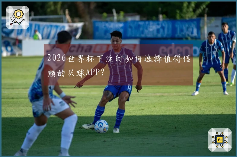 2026世界杯下注时如何选择值得信赖的买球APP？