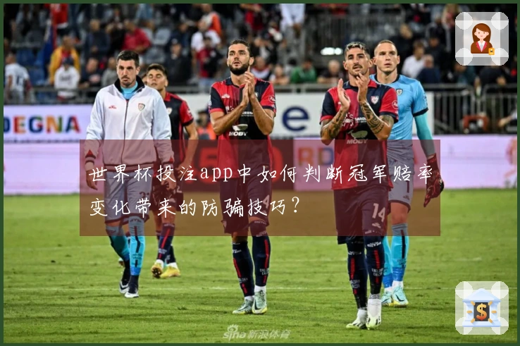 世界杯投注app中如何判断冠军赔率变化带来的防骗技巧？