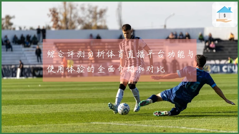综合评测分析体育直播平台功能与使用体验的全面介绍和对比