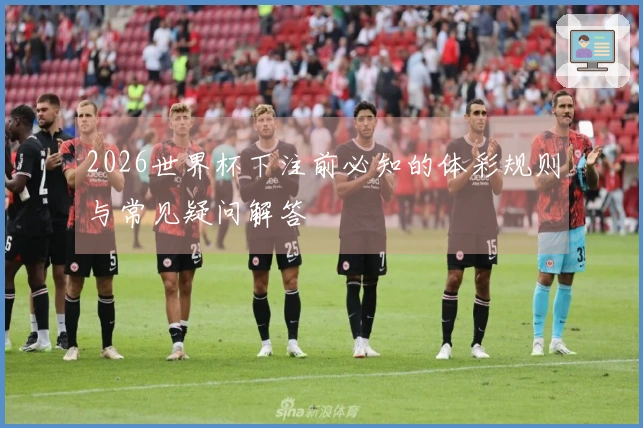 2026世界杯下注前必知的体彩规则与常见疑问解答
