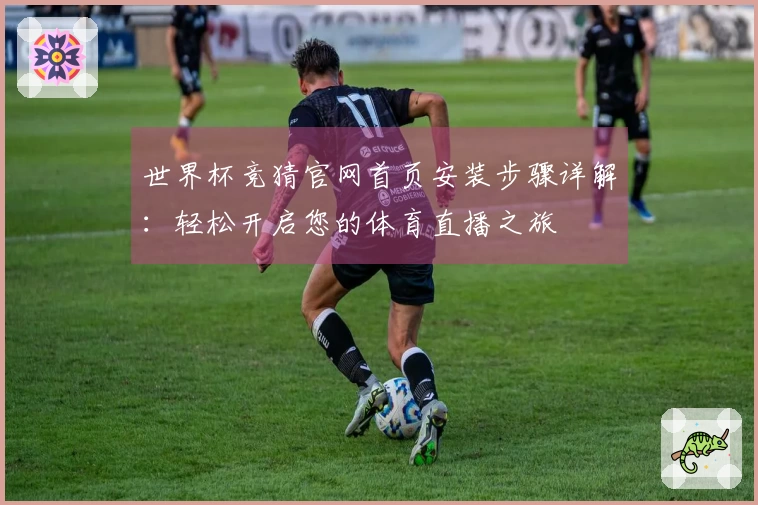 世界杯竞猜官网首页安装步骤详解：轻松开启您的体育直播之旅