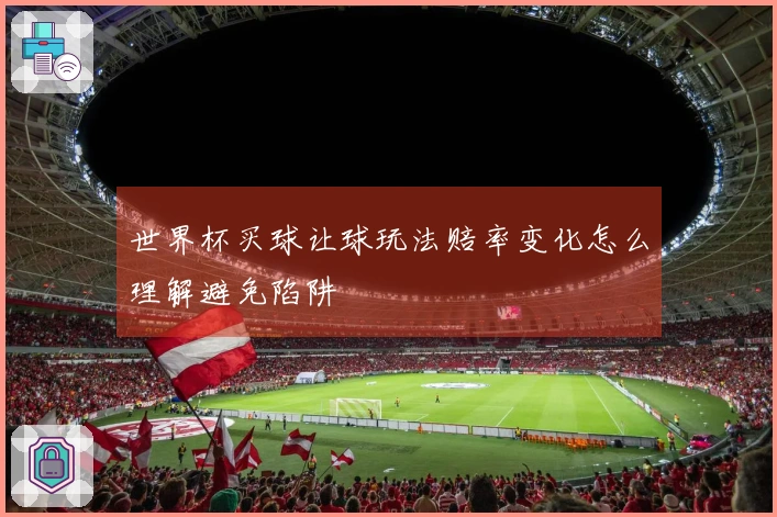 世界杯买球让球玩法赔率变化怎么理解避免陷阱