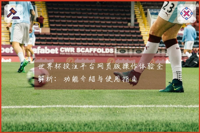 世界杯投注平台网页版操作体验全解析：功能介绍与使用指南