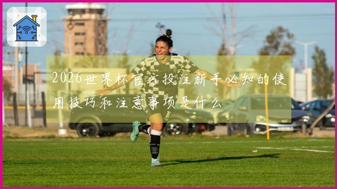 2026世界杯官方投注新手必知的使用技巧和注意事项是什么