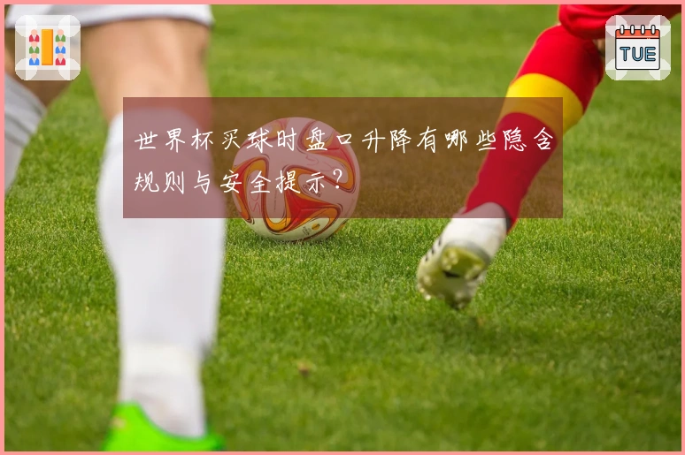 世界杯买球时盘口升降有哪些隐含规则与安全提示？